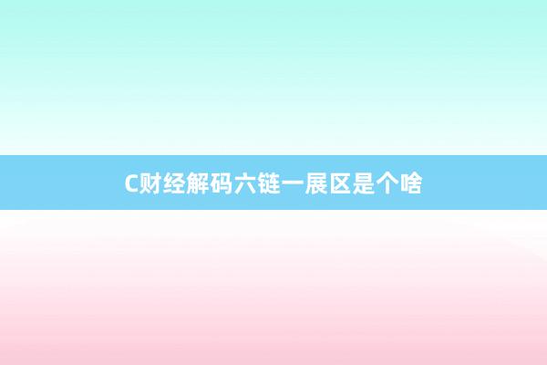 C财经解码六链一展区是个啥