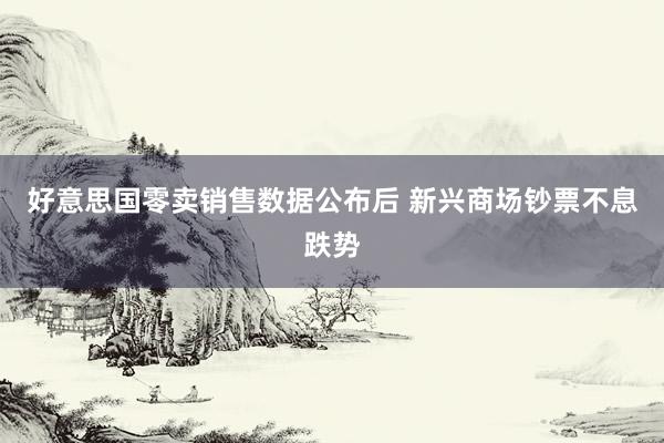 好意思国零卖销售数据公布后 新兴商场钞票不息跌势