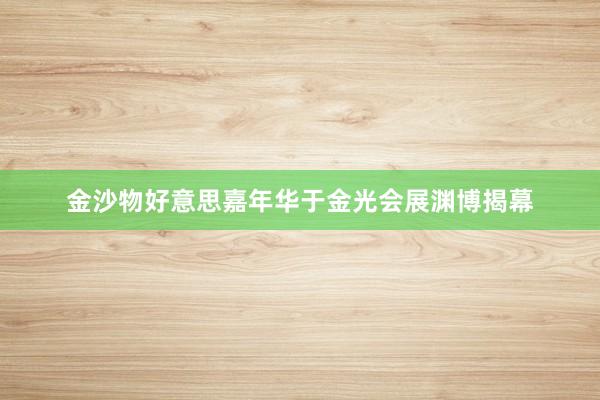 金沙物好意思嘉年华于金光会展渊博揭幕