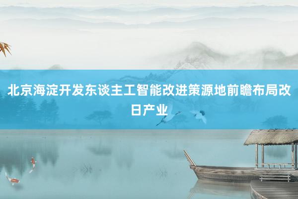 北京海淀开发东谈主工智能改进策源地前瞻布局改日产业
