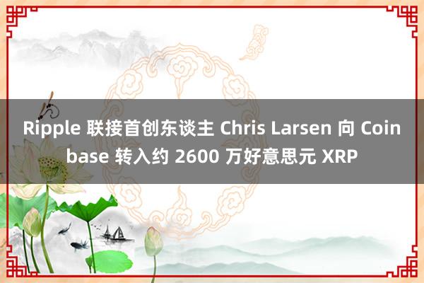 Ripple 联接首创东谈主 Chris Larsen 向 Coinbase 转入约 2600 万好意思元 XRP