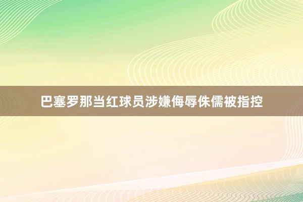 巴塞罗那当红球员涉嫌侮辱侏儒被指控