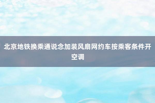 北京地铁换乘通说念加装风扇网约车按乘客条件开空调