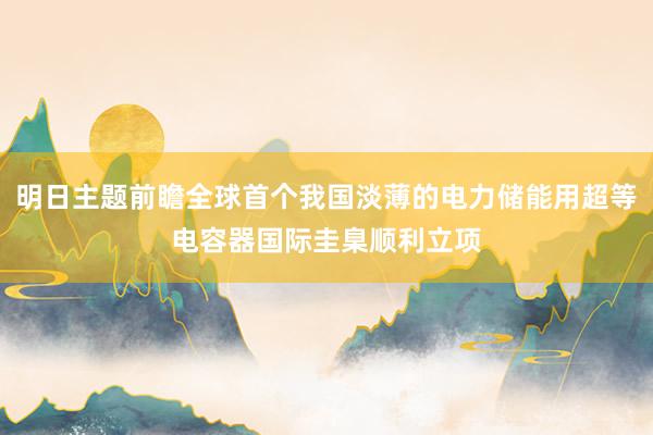 明日主题前瞻全球首个我国淡薄的电力储能用超等电容器国际圭臬顺利立项