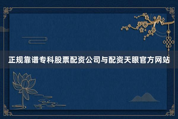 正规靠谱专科股票配资公司与配资天眼官方网站