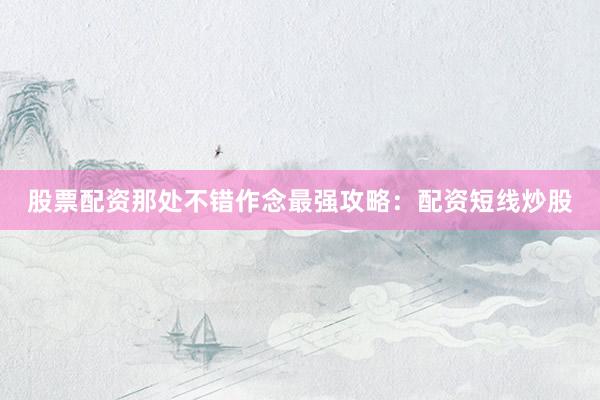 股票配资那处不错作念最强攻略：配资短线炒股