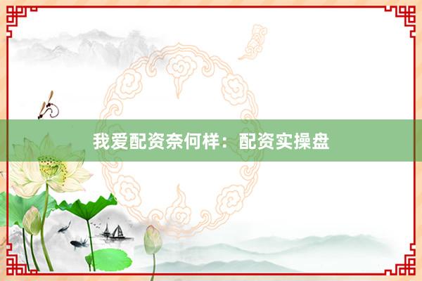 我爱配资奈何样：配资实操盘