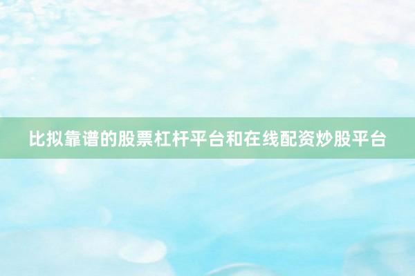 比拟靠谱的股票杠杆平台和在线配资炒股平台
