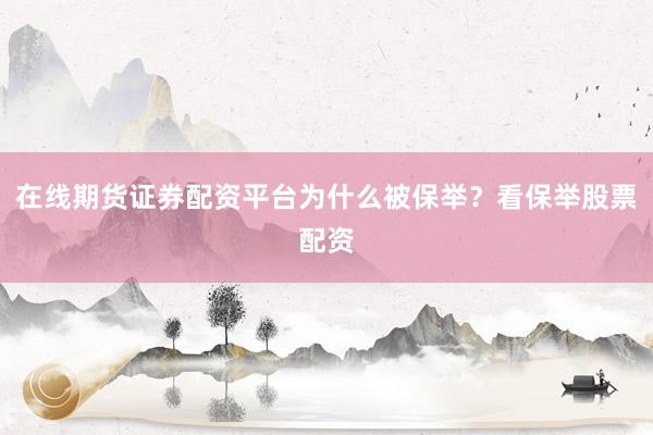 在线期货证券配资平台为什么被保举？看保举股票配资