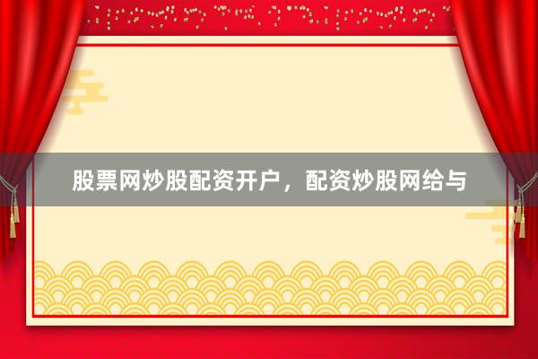 股票网炒股配资开户，配资炒股网给与