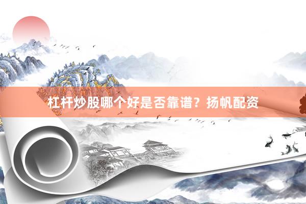 杠杆炒股哪个好是否靠谱？扬帆配资