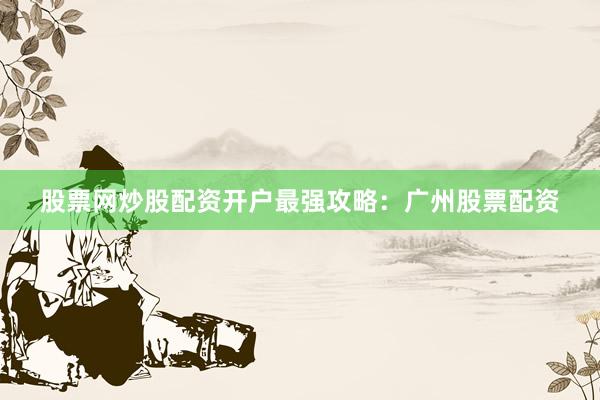 股票网炒股配资开户最强攻略：广州股票配资