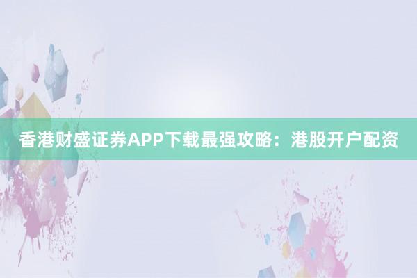 香港财盛证券APP下载最强攻略：港股开户配资