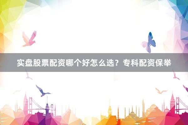实盘股票配资哪个好怎么选？专科配资保举
