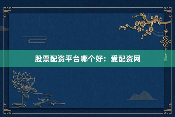 股票配资平台哪个好：爱配资网