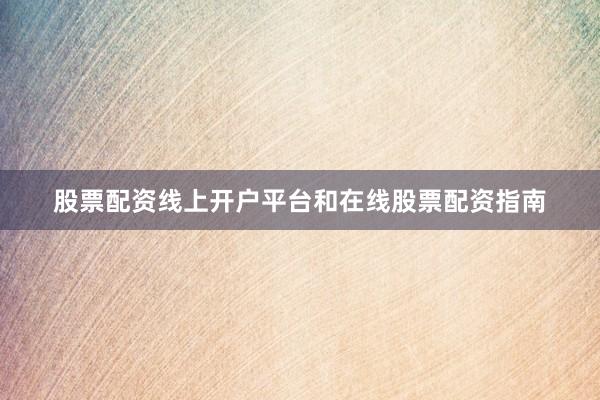 股票配资线上开户平台和在线股票配资指南