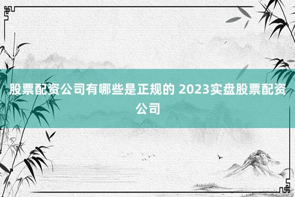 股票配资公司有哪些是正规的 2023实盘股票配资公司