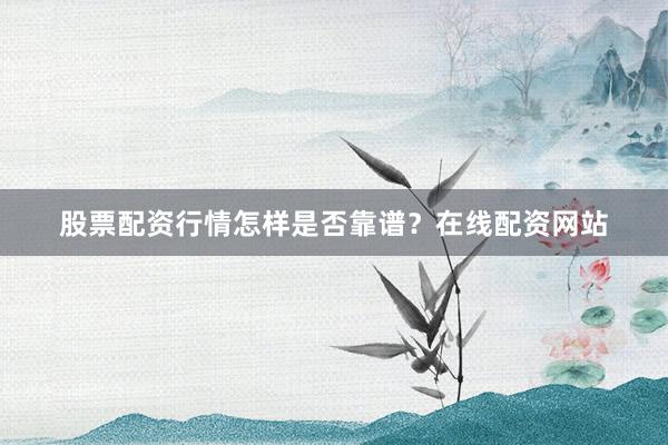 股票配资行情怎样是否靠谱？在线配资网站