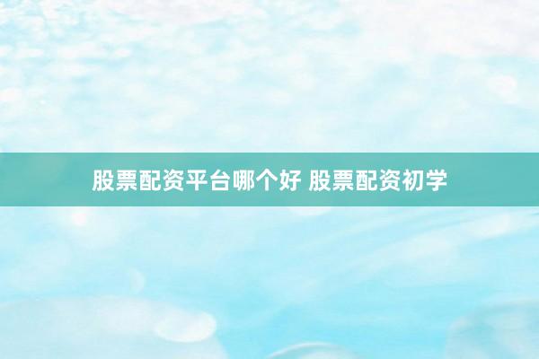 股票配资平台哪个好 股票配资初学