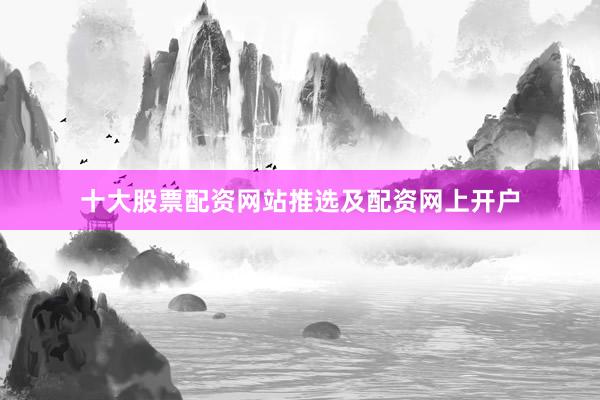 十大股票配资网站推选及配资网上开户