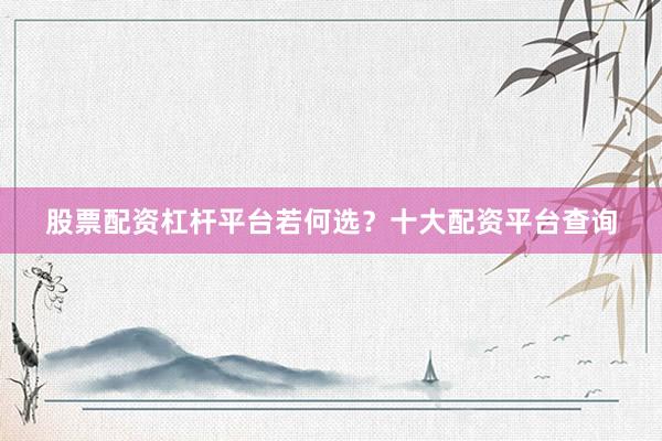 股票配资杠杆平台若何选？十大配资平台查询