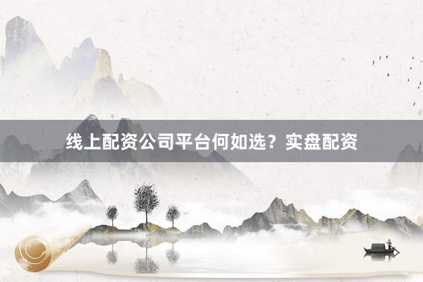 线上配资公司平台何如选？实盘配资