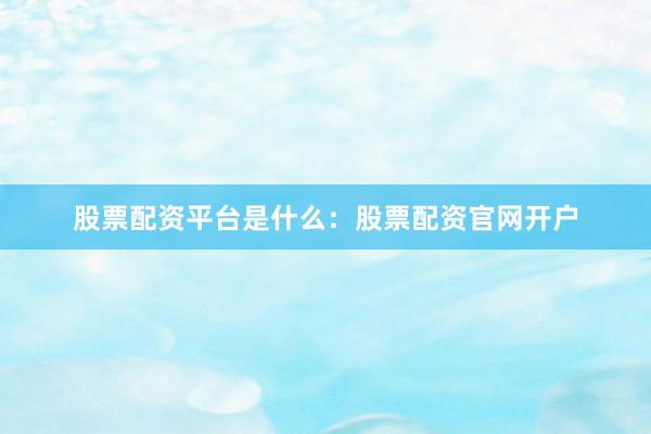 股票配资平台是什么：股票配资官网开户