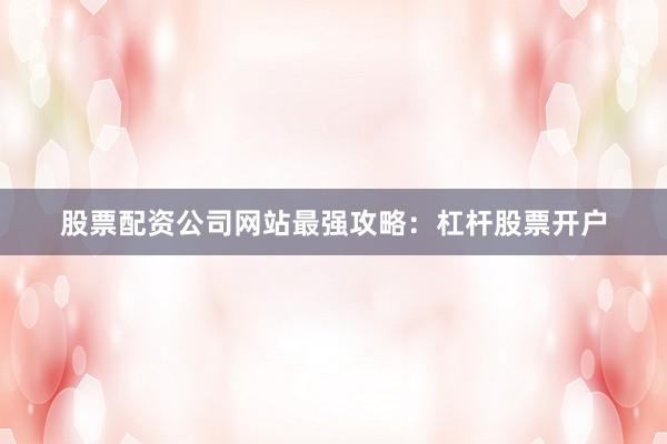 股票配资公司网站最强攻略：杠杆股票开户