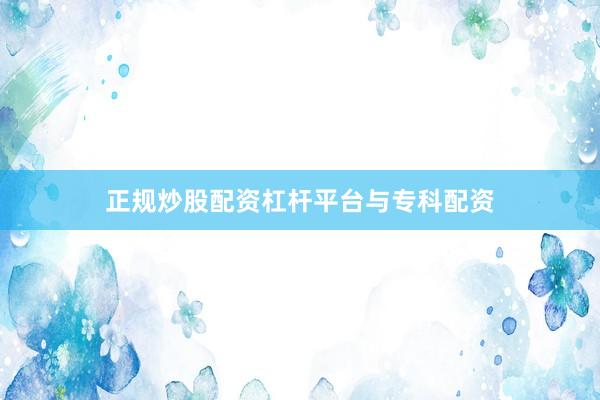正规炒股配资杠杆平台与专科配资