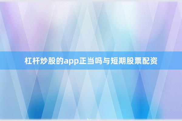 杠杆炒股的app正当吗与短期股票配资