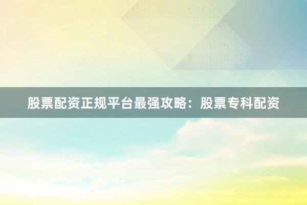 股票配资正规平台最强攻略：股票专科配资