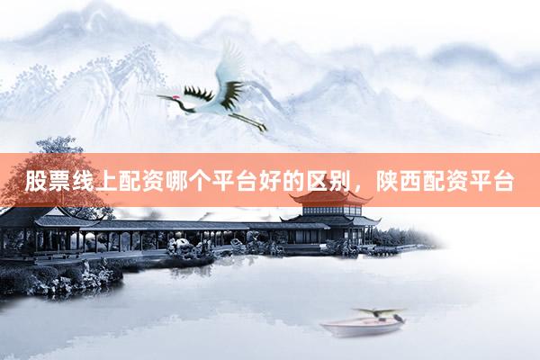 股票线上配资哪个平台好的区别，陕西配资平台