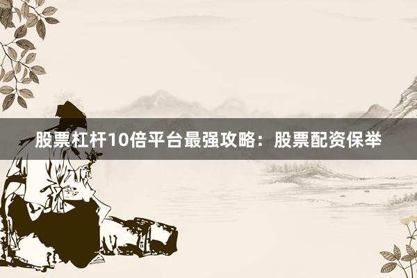 股票杠杆10倍平台最强攻略：股票配资保举