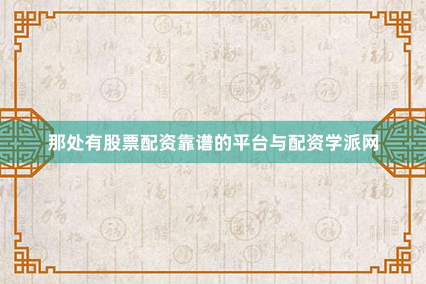 那处有股票配资靠谱的平台与配资学派网
