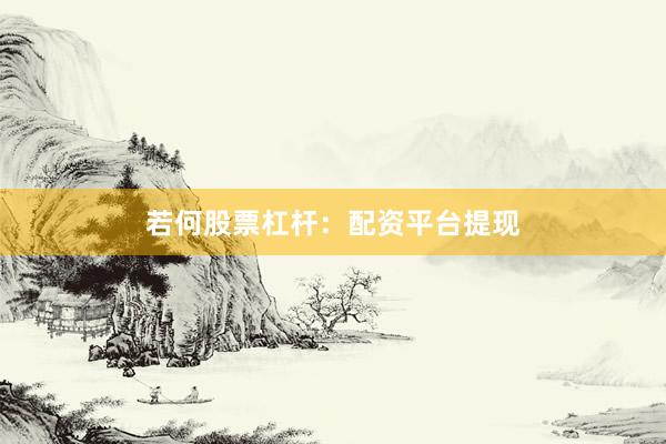 若何股票杠杆：配资平台提现