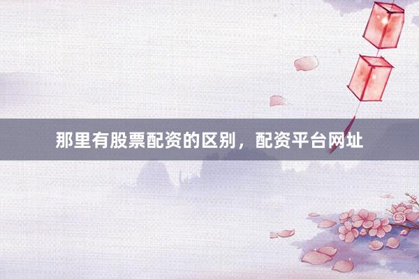 那里有股票配资的区别，配资平台网址
