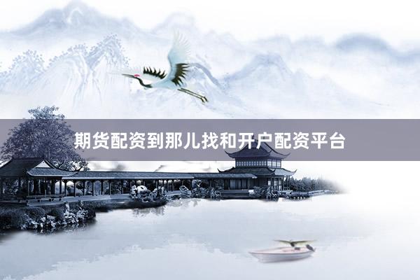 期货配资到那儿找和开户配资平台