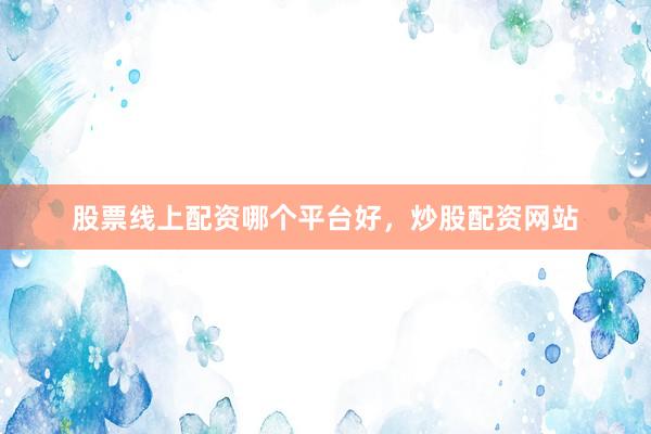 股票线上配资哪个平台好，炒股配资网站