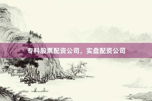 专科股票配资公司，实盘配资公司