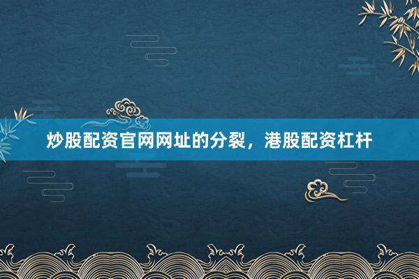 炒股配资官网网址的分裂，港股配资杠杆
