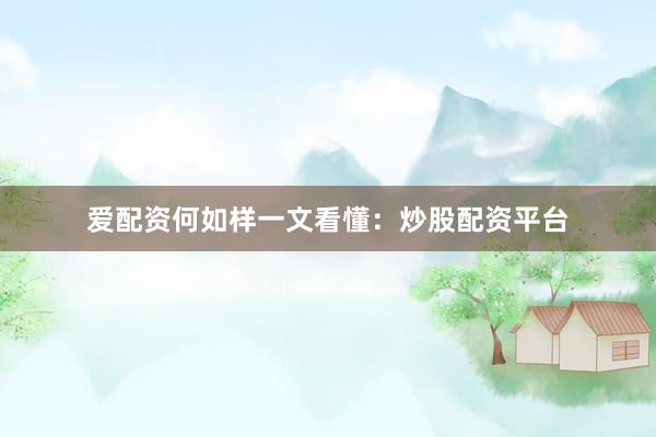 爱配资何如样一文看懂：炒股配资平台