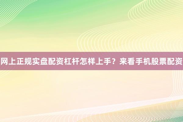网上正规实盘配资杠杆怎样上手？来看手机股票配资