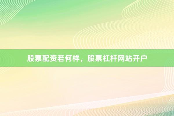 股票配资若何样，股票杠杆网站开户