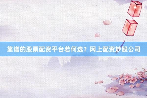 靠谱的股票配资平台若何选？网上配资炒股公司