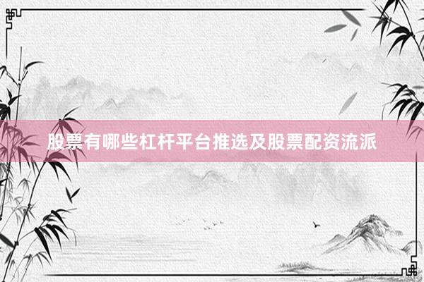 股票有哪些杠杆平台推选及股票配资流派