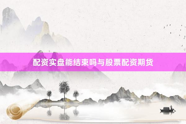 配资实盘能结束吗与股票配资期货