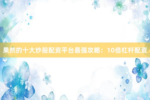 果然的十大炒股配资平台最强攻略：10倍杠杆配资
