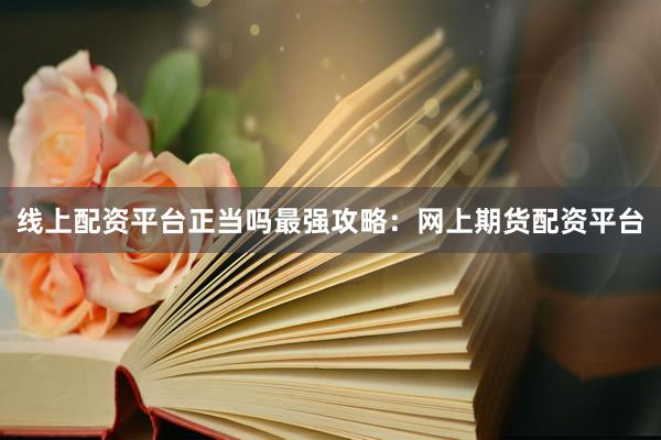 线上配资平台正当吗最强攻略：网上期货配资平台