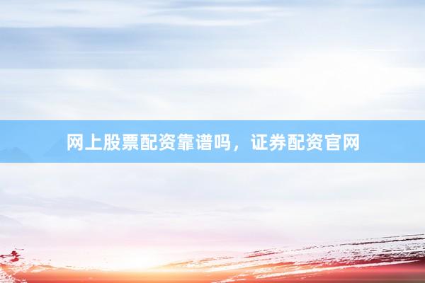 网上股票配资靠谱吗，证券配资官网