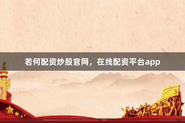 若何配资炒股官网，在线配资平台app
